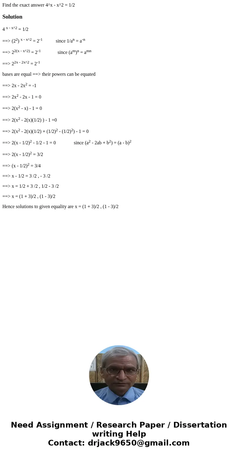 Find the exact answer 4^x - x^2 = 1/2Solution4 x - x^2 = 1/2 ==> (22) x - x^2 = 2-1 since 1/an = a-n ==> 22(x - x^2) = 2-1 since (am)n = amn ==> 22x -  Find the exact answer 4^x - x^2 = 1/2Solution4 x - x^2 = 1/2 ==> (22) x - x^2 = 2-1 since 1/an = a-n ==> 22(x - x^2) = 2-1 since (am)n = amn ==> 22x -