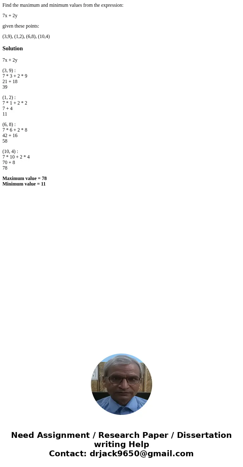 Find the maximum and minimum values from the expression: 7x + 2y given these points: (3,9), (1,2), (6,8), (10,4)Solution7x + 2y (3, 9) : 7 * 3 + 2 * 9 21 + 18 3 Find the maximum and minimum values from the expression: 7x + 2y given these points: (3,9), (1,2), (6,8), (10,4)Solution7x + 2y (3, 9) : 7 * 3 + 2 * 9 21 + 18 3