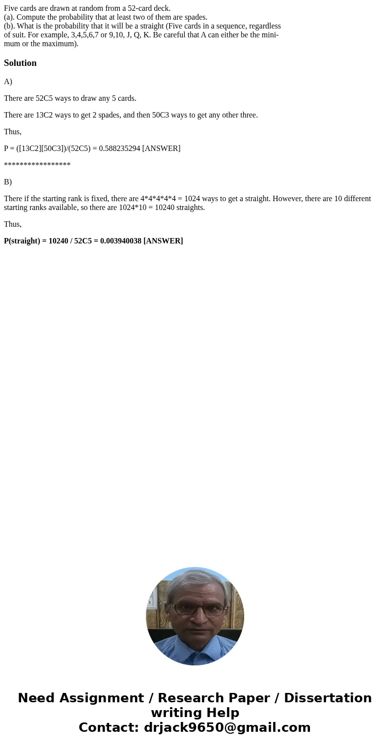 Five cards are drawn at random from a 52-card deck. (a). Compute the probability that at least two of them are spades. (b). What is the probability that it will Five cards are drawn at random from a 52-card deck. (a). Compute the probability that at least two of them are spades. (b). What is the probability that it will