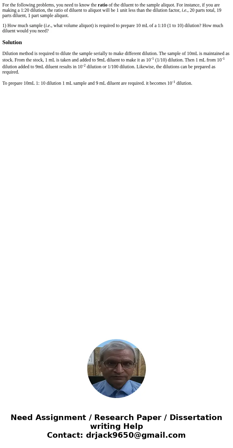 For the following problems, you need to know the ratio of the diluent to the sample aliquot. For instance, if you are making a 1:20 dilution, the ratio of dilue For the following problems, you need to know the ratio of the diluent to the sample aliquot. For instance, if you are making a 1:20 dilution, the ratio of dilue