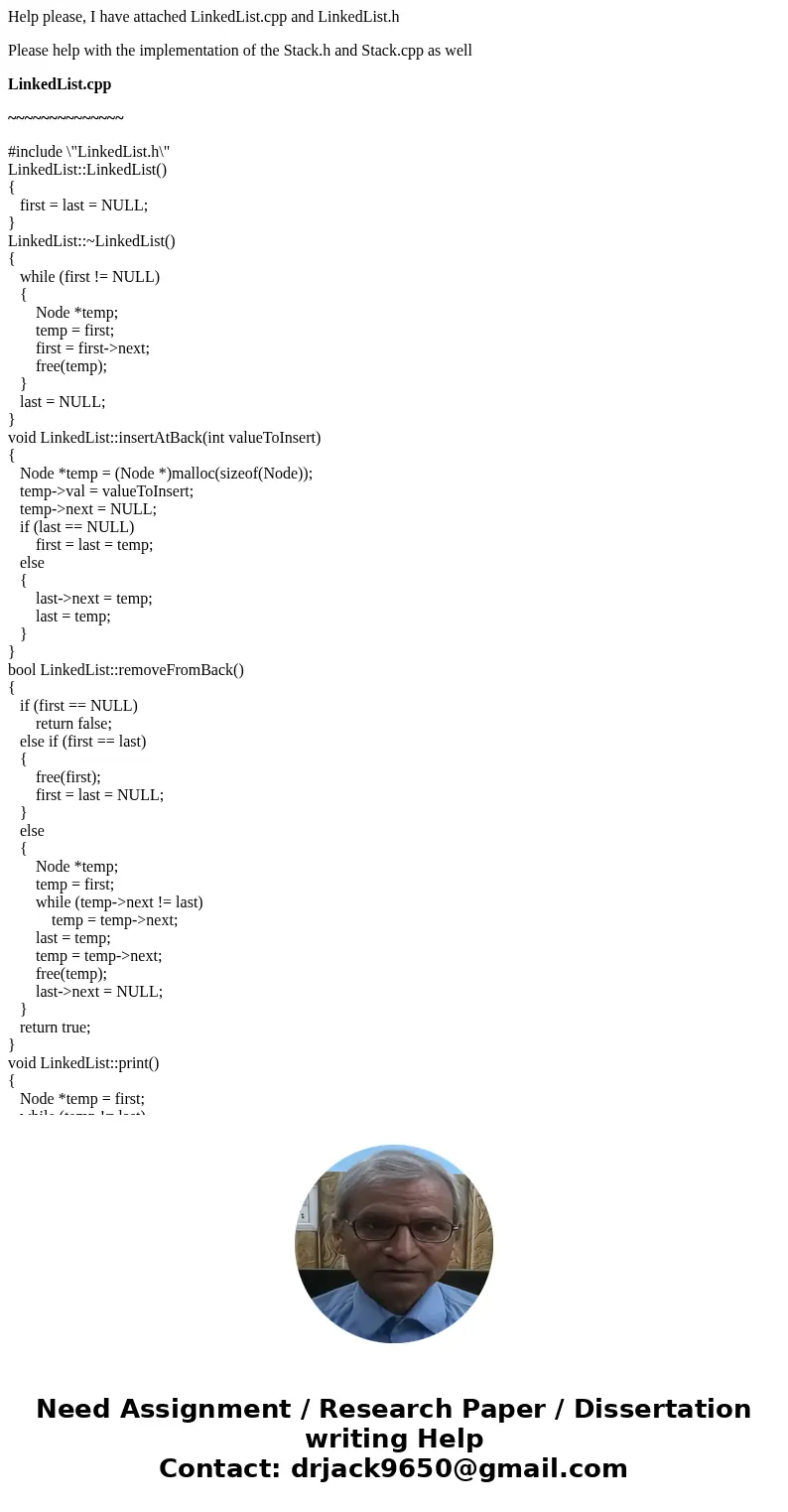 Help please, I have attached LinkedList.cpp and LinkedList.h Please help with the implementation of the Stack.h and Stack.cpp as well LinkedList.cpp ~~~~~~~~~~~ Help please, I have attached LinkedList.cpp and LinkedList.h Please help with the implementation of the Stack.h and Stack.cpp as well LinkedList.cpp ~~~~~~~~~~~