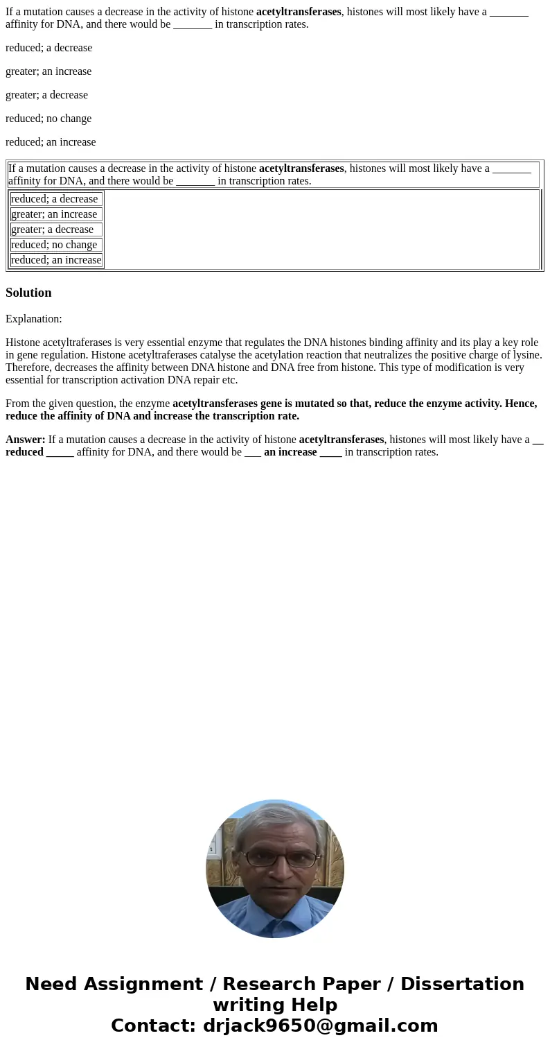 If a mutation causes a decrease in the activity of histone acetyltransferases, histones will most likely have a _______ affinity for DNA, and there would be ___ If a mutation causes a decrease in the activity of histone acetyltransferases, histones will most likely have a _______ affinity for DNA, and there would be ___