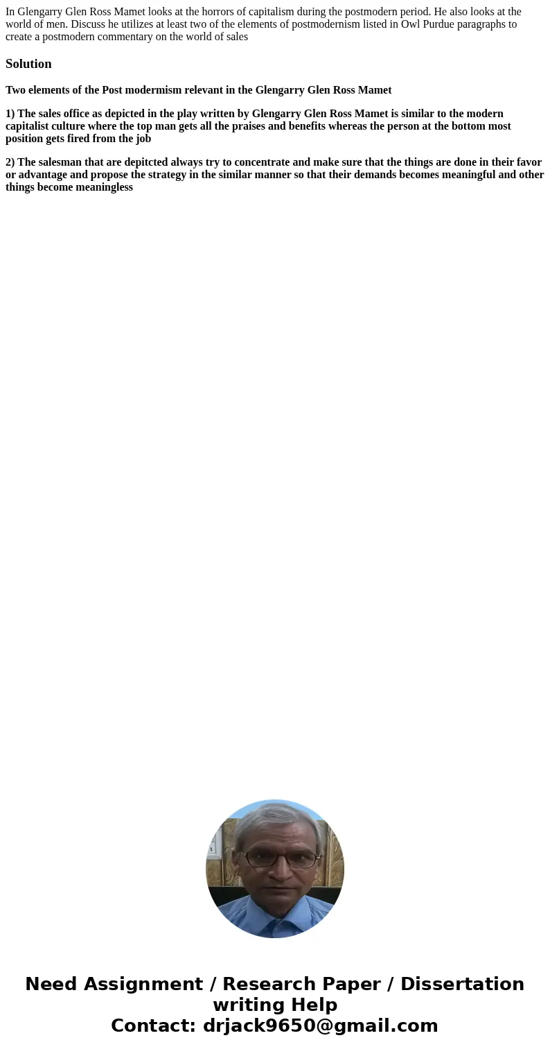 In Glengarry Glen Ross Mamet looks at the horrors of capitalism during the postmodern period. He also looks at the world of men. Discuss he utilizes at least tw In Glengarry Glen Ross Mamet looks at the horrors of capitalism during the postmodern period. He also looks at the world of men. Discuss he utilizes at least tw