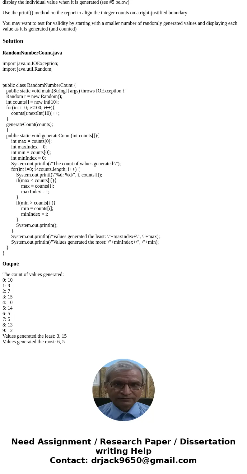 In Jave Please: Write a program that generates 100 random integers between 0 and 9 and then reports the number of times each integer value was generated. Report In Jave Please: Write a program that generates 100 random integers between 0 and 9 and then reports the number of times each integer value was generated. Report