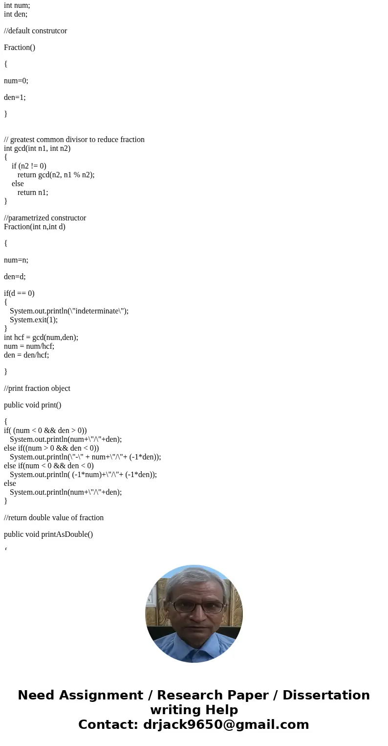Java Program public class Fraction { //instance variables int num; int den; //default construtcor Fraction() { num=0; den=1; } //parametrized constructor Fracti Java Program public class Fraction { //instance variables int num; int den; //default construtcor Fraction() { num=0; den=1; } //parametrized constructor Fracti
