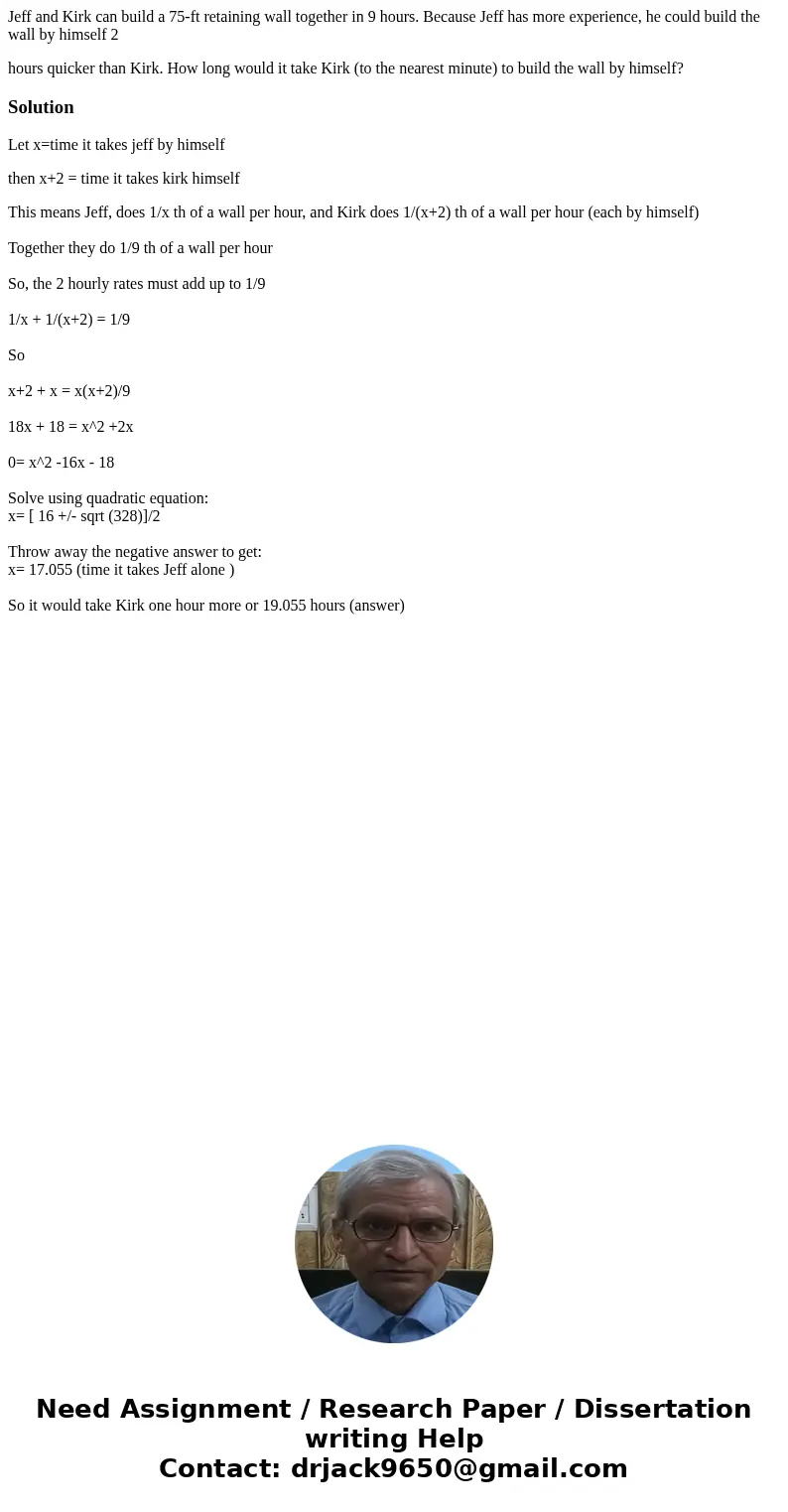 Jeff and Kirk can build a 75-ft retaining wall together in 9 hours. Because Jeff has more experience, he could build the wall by himself 2 hours quicker than Ki Jeff and Kirk can build a 75-ft retaining wall together in 9 hours. Because Jeff has more experience, he could build the wall by himself 2 hours quicker than Ki