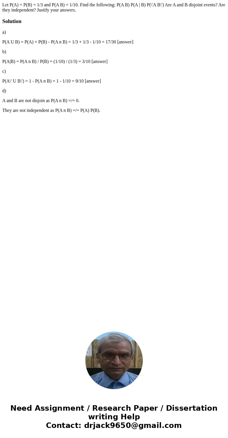  Let P(A) = P(B) = 1/3 and P(A B) = 1/10. Find the following: P(A B) P(A | B) P(\'A B\') Are A and B disjoint events? Are they independent? Justify your answers