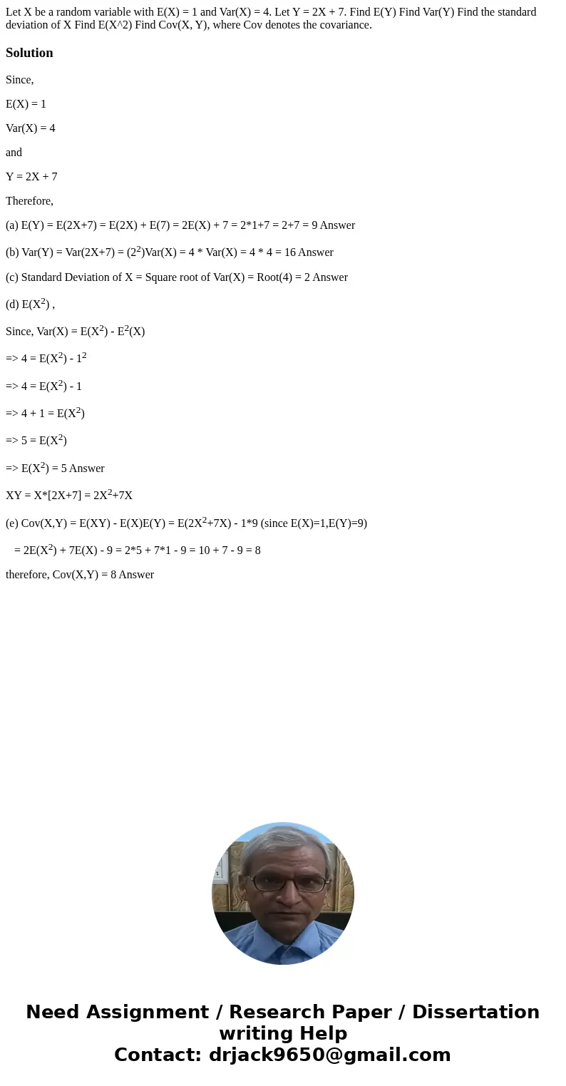 Let X be a random variable with E(X) = 1 and Var(X) = 4. Let Y = 2X + 7. Find E(Y) Find Var(Y) Find the standard deviation of X Find E(X^2) Find Cov(X, Y), whe  Let X be a random variable with E(X) = 1 and Var(X) = 4. Let Y = 2X + 7. Find E(Y) Find Var(Y) Find the standard deviation of X Find E(X^2) Find Cov(X, Y), whe