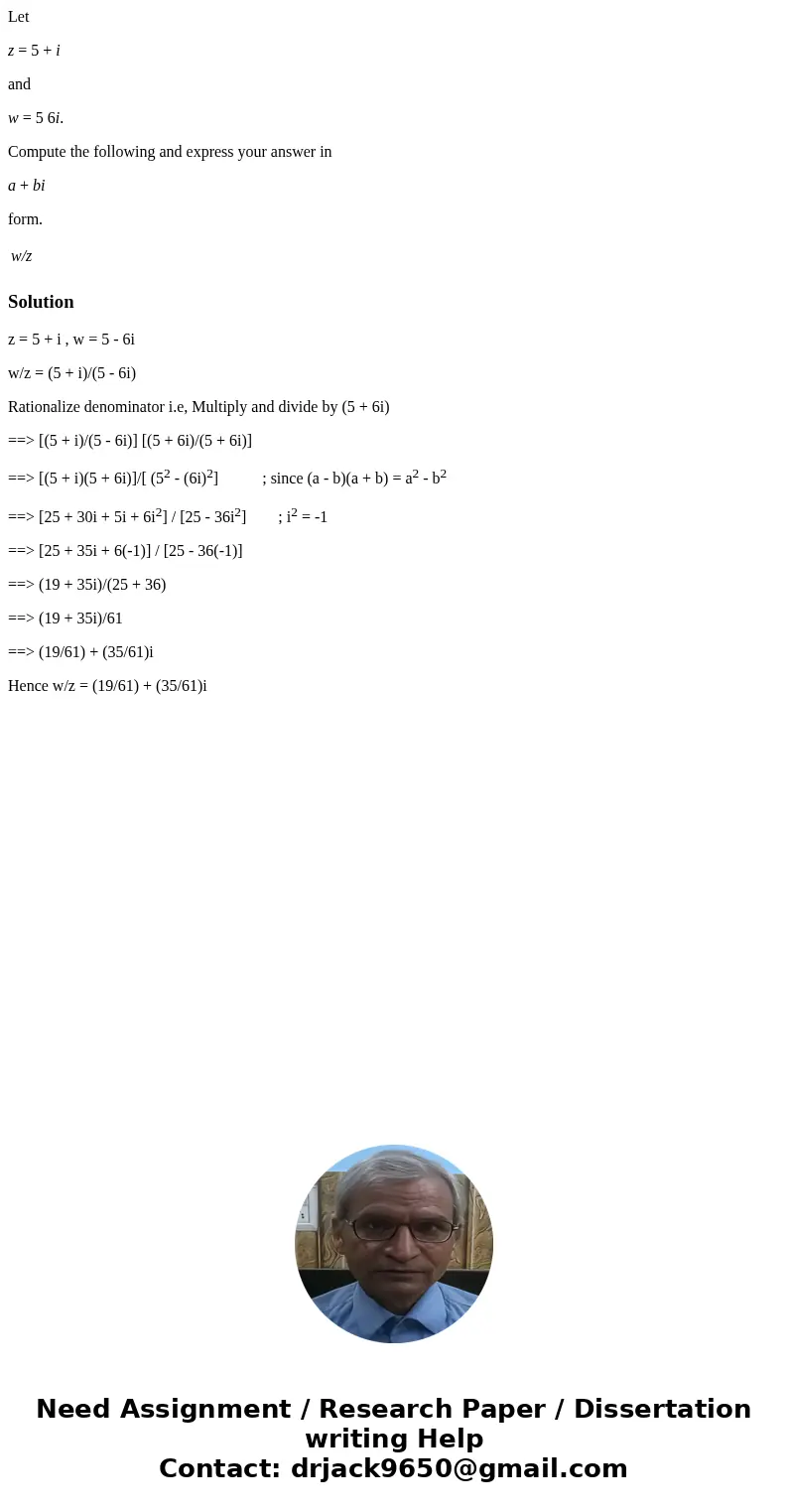 Let z = 5 + i and w = 5 6i. Compute the following and express your answer in a + bi form. w/z Solutionz = 5 + i , w = 5 - 6i w/z = (5 + i)/(5 - 6i) Rationalize 