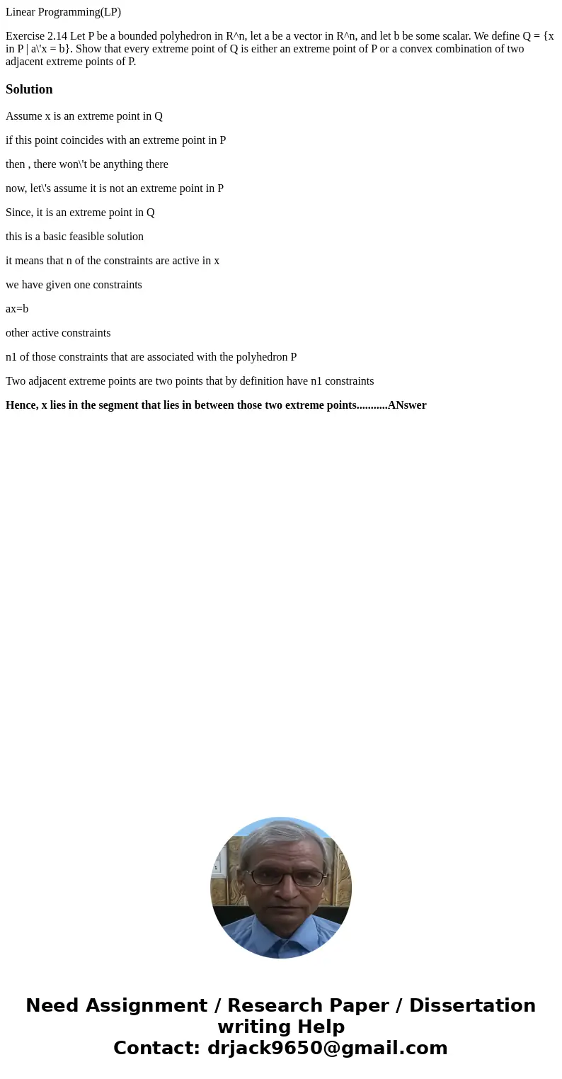 Linear Programming(LP) Exercise 2.14 Let P be a bounded polyhedron in R^n, let a be a vector in R^n, and let b be some scalar. We define Q = {x in P | a\'x = b} Linear Programming(LP) Exercise 2.14 Let P be a bounded polyhedron in R^n, let a be a vector in R^n, and let b be some scalar. We define Q = {x in P | a\'x = b}
