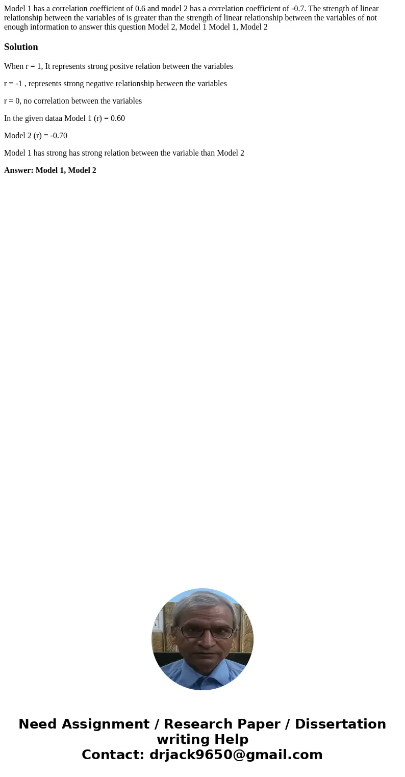 Model 1 has a correlation coefficient of 0.6 and model 2 has a correlation coefficient of -0.7. The strength of linear relationship between the variables of is  Model 1 has a correlation coefficient of 0.6 and model 2 has a correlation coefficient of -0.7. The strength of linear relationship between the variables of is