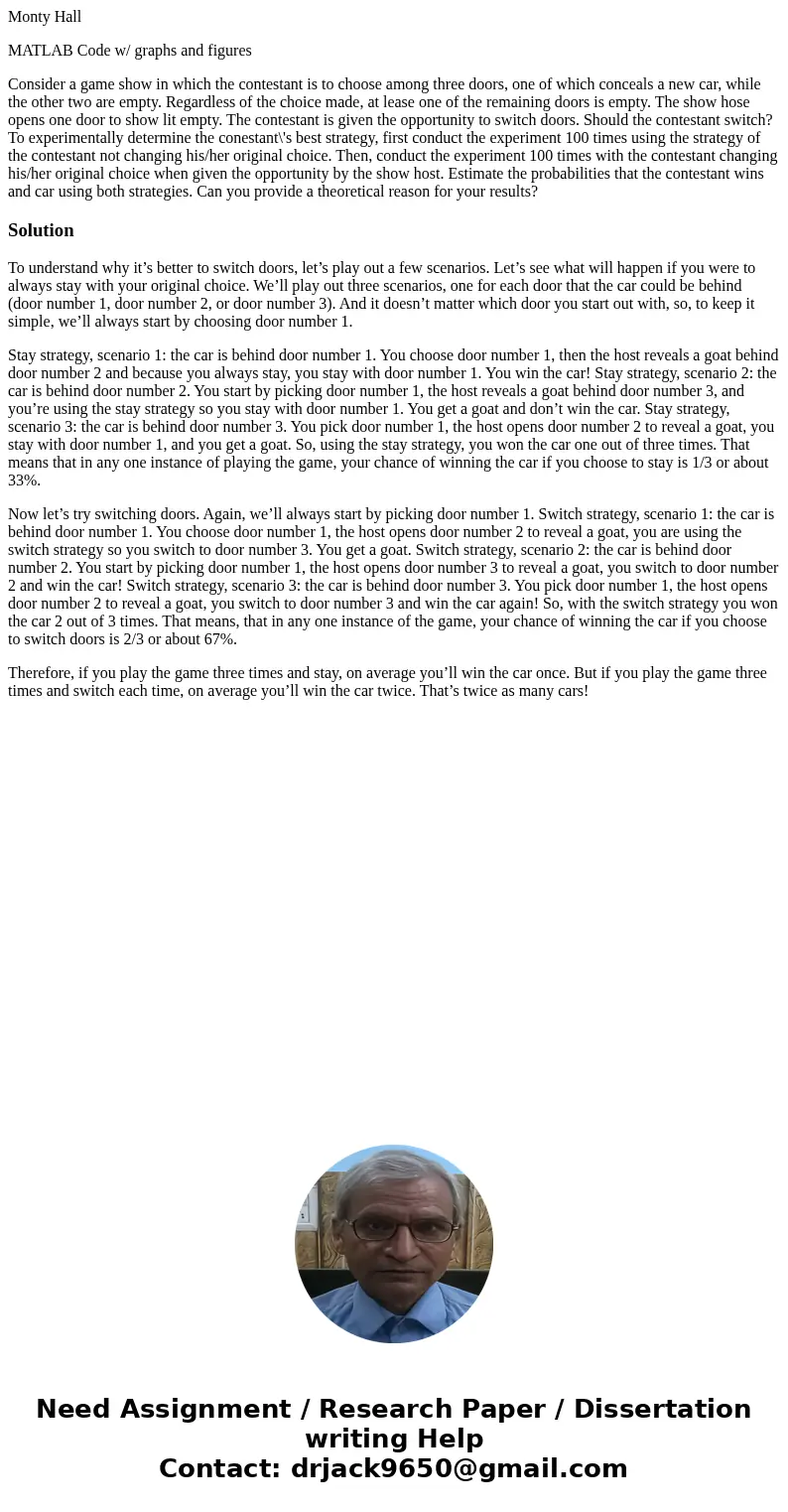 Monty Hall MATLAB Code w/ graphs and figures Consider a game show in which the contestant is to choose among three doors, one of which conceals a new car, while Monty Hall MATLAB Code w/ graphs and figures Consider a game show in which the contestant is to choose among three doors, one of which conceals a new car, while