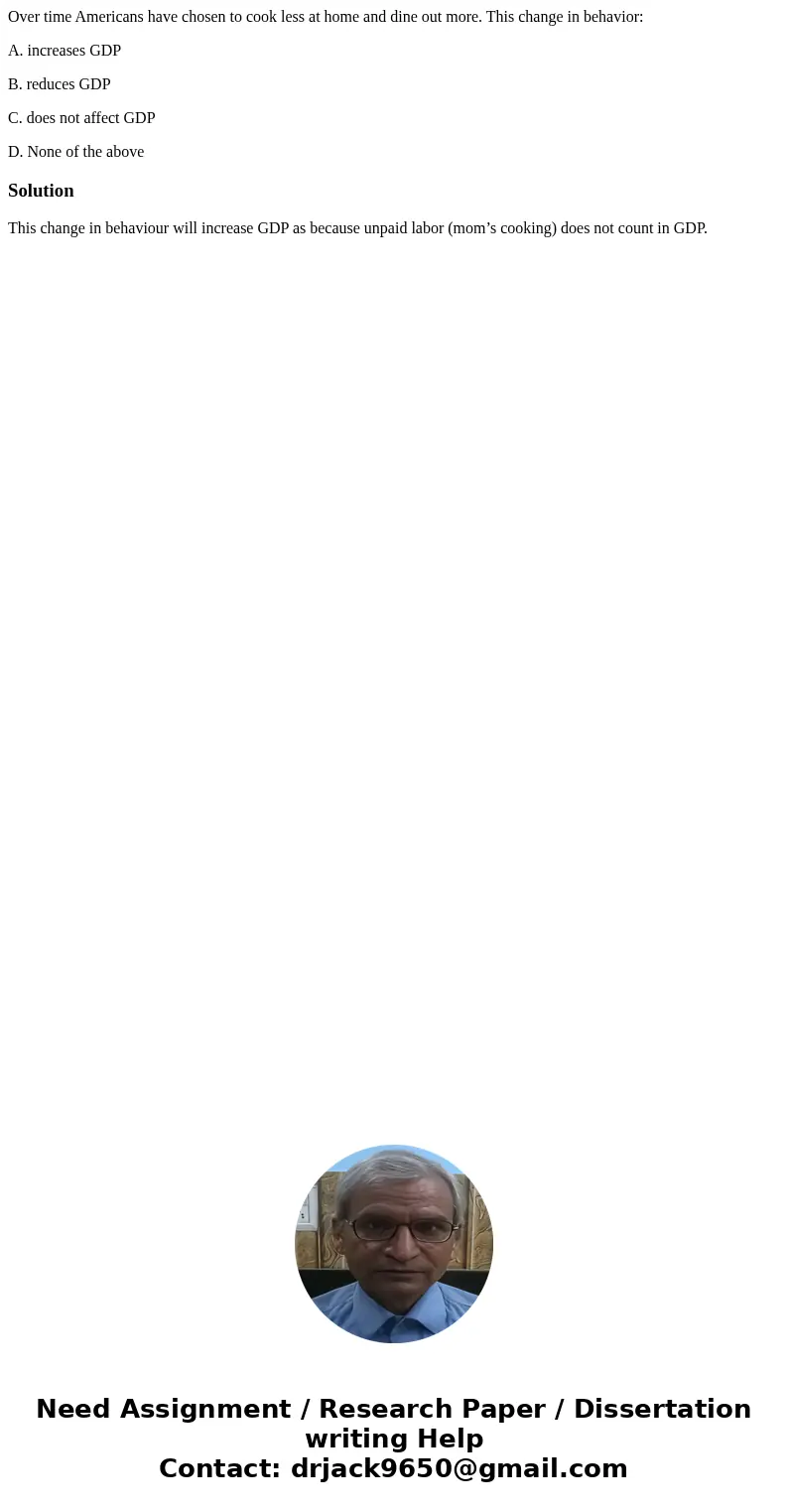 Over time Americans have chosen to cook less at home and dine out more. This change in behavior: A. increases GDP B. reduces GDP C. does not affect GDP D. None  Over time Americans have chosen to cook less at home and dine out more. This change in behavior: A. increases GDP B. reduces GDP C. does not affect GDP D. None