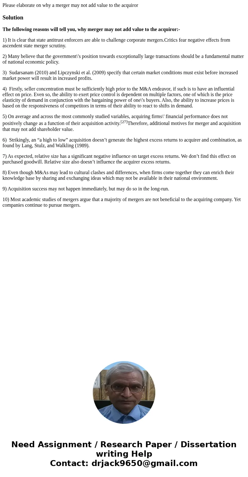 Please elaborate on why a merger may not add value to the acquirorSolutionThe following reasons will tell you, why merger may not add value to the acquiror:- 1) Please elaborate on why a merger may not add value to the acquirorSolutionThe following reasons will tell you, why merger may not add value to the acquiror:- 1)