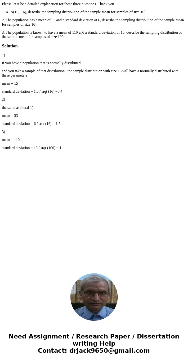 Please let it be a detailed explanation for these three questions. Thank you. 1. X~N(15, 1.6), describe the sampling distribution of the sample mean for samples Please let it be a detailed explanation for these three questions. Thank you. 1. X~N(15, 1.6), describe the sampling distribution of the sample mean for samples