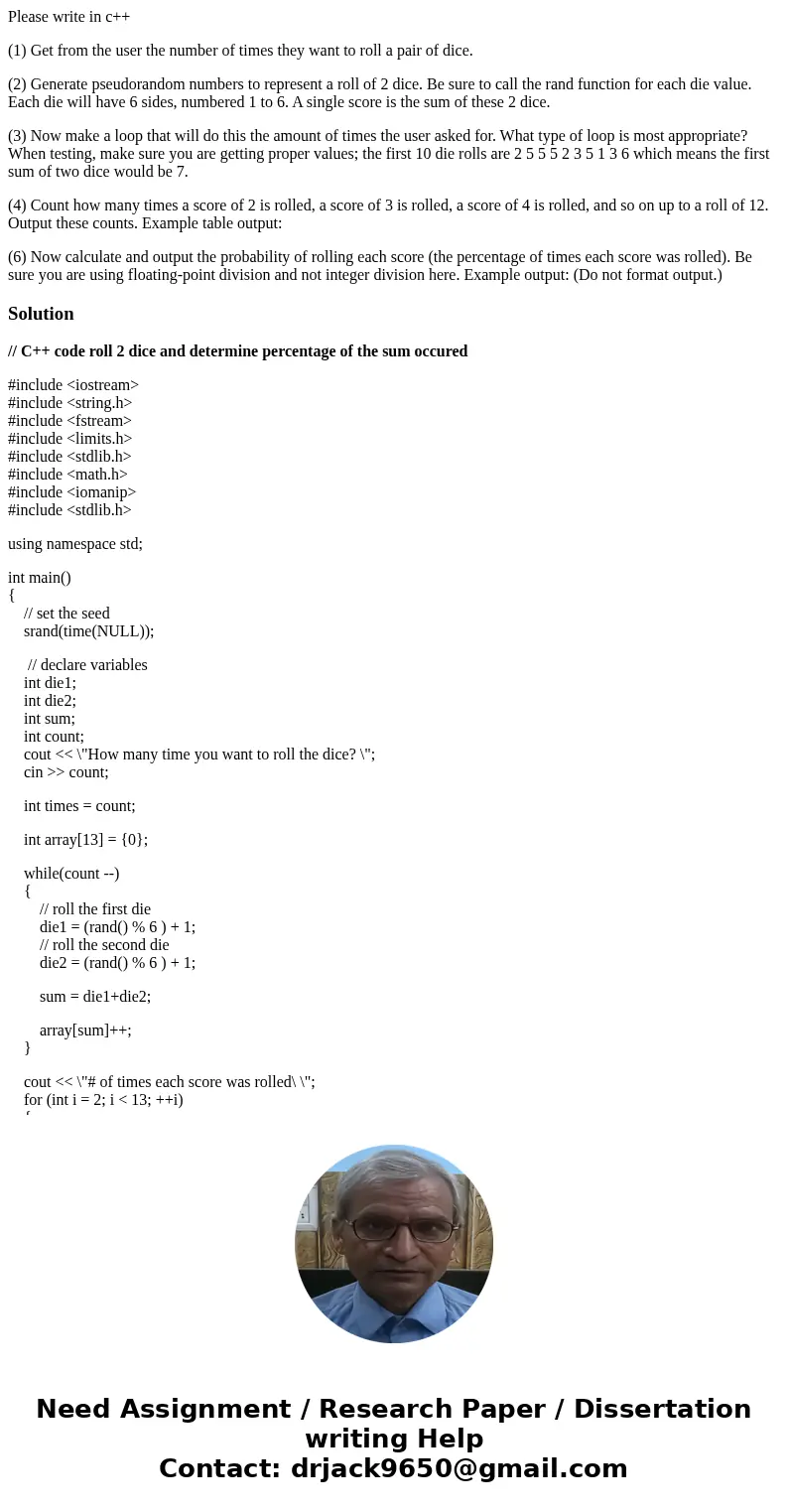 Please write in c++ (1) Get from the user the number of times they want to roll a pair of dice. (2) Generate pseudorandom numbers to represent a roll of 2 dice. Please write in c++ (1) Get from the user the number of times they want to roll a pair of dice. (2) Generate pseudorandom numbers to represent a roll of 2 dice.