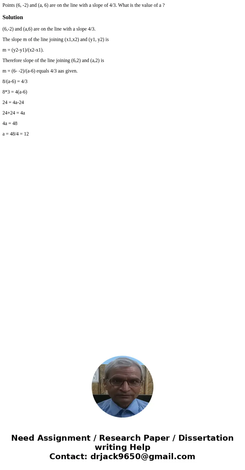 Points (6, -2) and (a, 6) are on the line with a slope of 4/3. What is the value of a ?Solution(6,-2) and (a,6) are on the line with a slope 4/3. The slope m of Points (6, -2) and (a, 6) are on the line with a slope of 4/3. What is the value of a ?Solution(6,-2) and (a,6) are on the line with a slope 4/3. The slope m of
