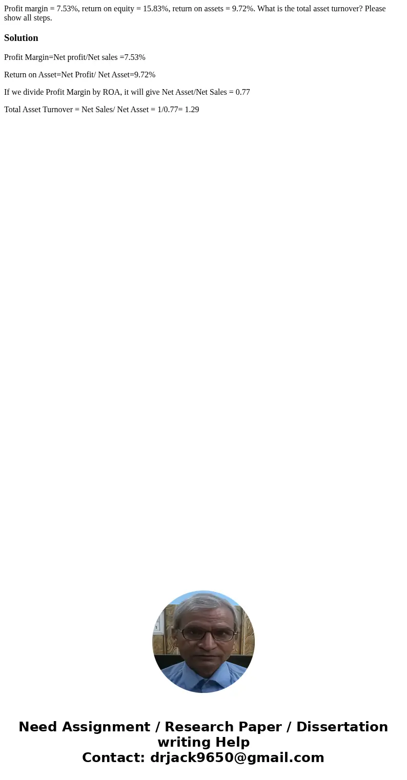 Profit margin = 7.53%, return on equity = 15.83%, return on assets = 9.72%. What is the total asset turnover? Please show all steps.SolutionProfit Margin=Net pr Profit margin = 7.53%, return on equity = 15.83%, return on assets = 9.72%. What is the total asset turnover? Please show all steps.SolutionProfit Margin=Net pr