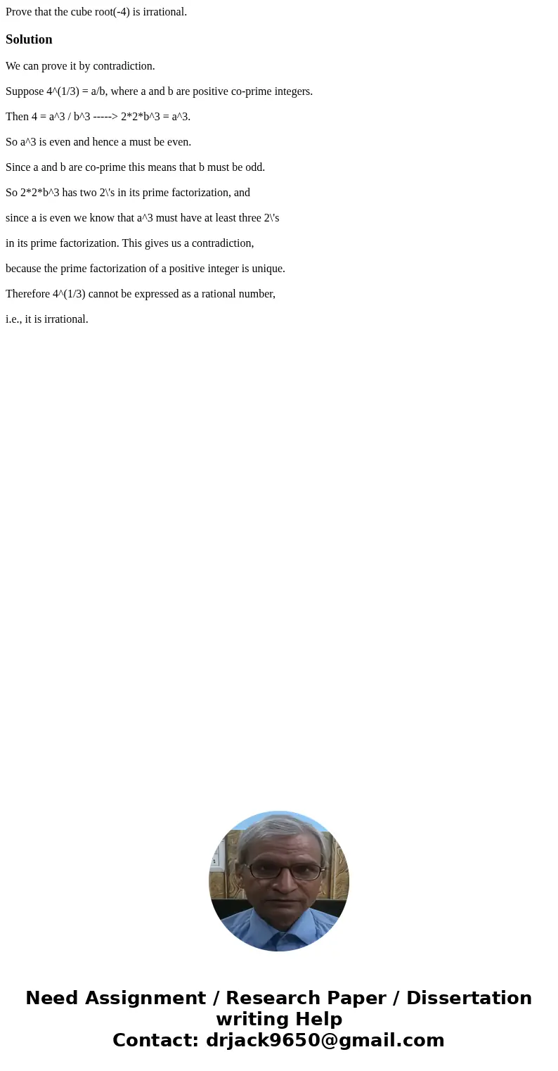 Prove that the cube root(-4) is irrational.SolutionWe can prove it by contradiction. Suppose 4^(1/3) = a/b, where a and b are positive co-prime integers. Then 4 Prove that the cube root(-4) is irrational.SolutionWe can prove it by contradiction. Suppose 4^(1/3) = a/b, where a and b are positive co-prime integers. Then 4