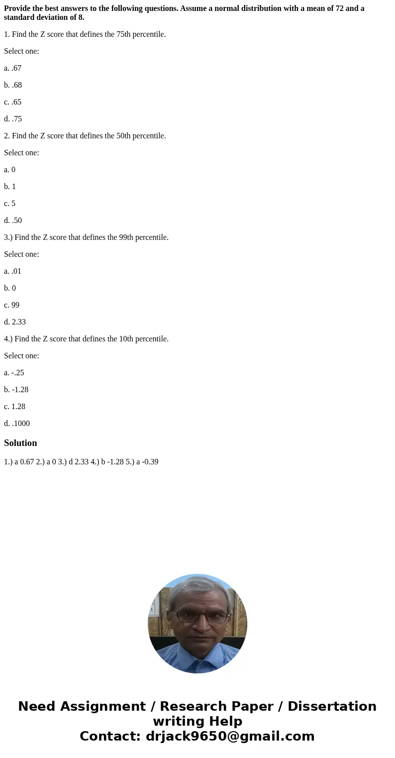 Provide the best answers to the following questions. Assume a normal distribution with a mean of 72 and a standard deviation of 8. 1. Find the Z score that defi Provide the best answers to the following questions. Assume a normal distribution with a mean of 72 and a standard deviation of 8. 1. Find the Z score that defi
