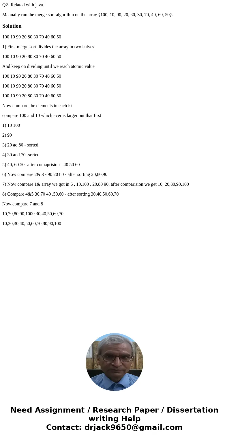 Q2- Related with java Manually run the merge sort algorithm on the array {100, 10, 90, 20, 80, 30, 70, 40, 60, 50}.Solution100 10 90 20 80 30 70 40 60 50 1) Fir Q2- Related with java Manually run the merge sort algorithm on the array {100, 10, 90, 20, 80, 30, 70, 40, 60, 50}.Solution100 10 90 20 80 30 70 40 60 50 1) Fir