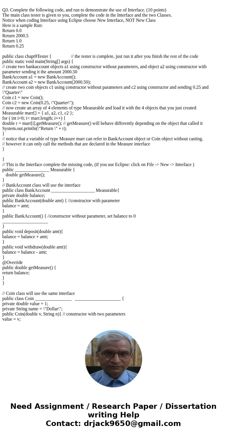 Q3. Complete the following code, and run to demonstrate the use of Interface. (10 points) The main class tester is given to you, complete the code in the Inter  Q3. Complete the following code, and run to demonstrate the use of Interface. (10 points) The main class tester is given to you, complete the code in the Inter