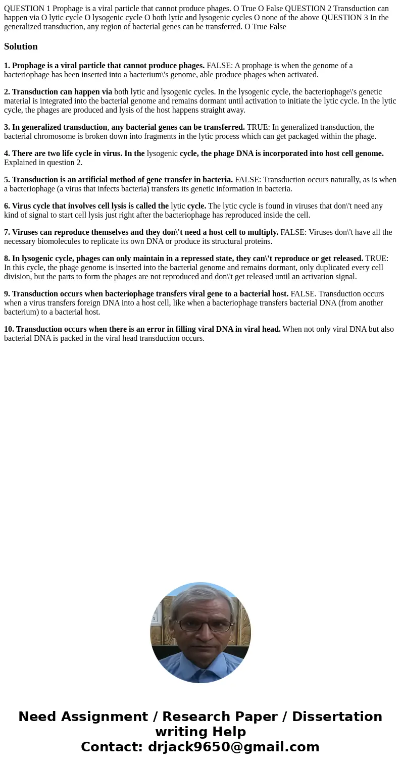 QUESTION 1 Prophage is a viral particle that cannot produce phages. O True O False QUESTION 2 Transduction can happen via O lytic cycle O lysogenic cycle O bot
