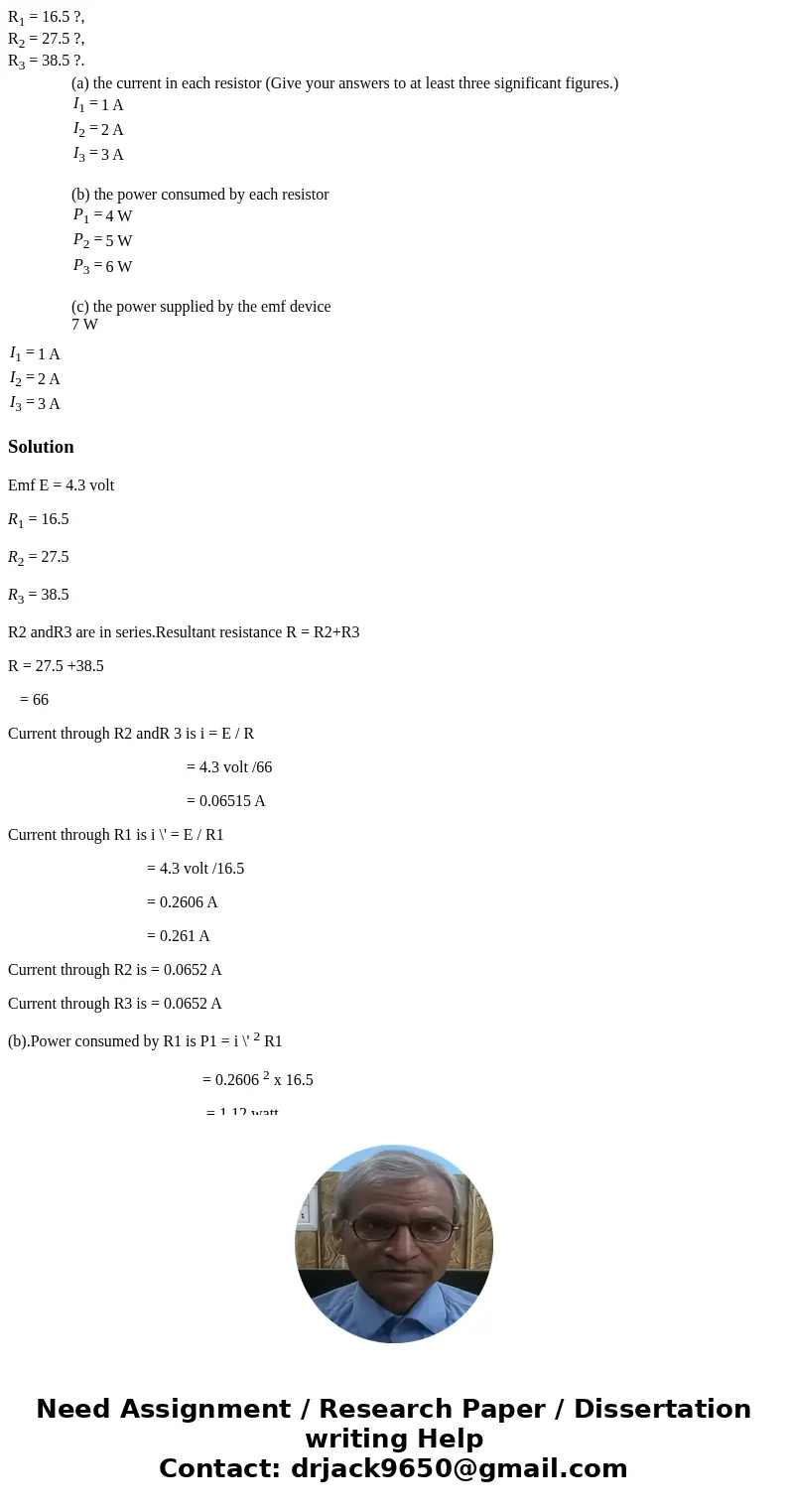 R1 = 16.5 ?, R2 = 27.5 ?, R3 = 38.5 ?. (a) the current in each resistor (Give your answers to at least three significant figures.) I1 = 1 A I2 = 2 A I3 = 3 A (b