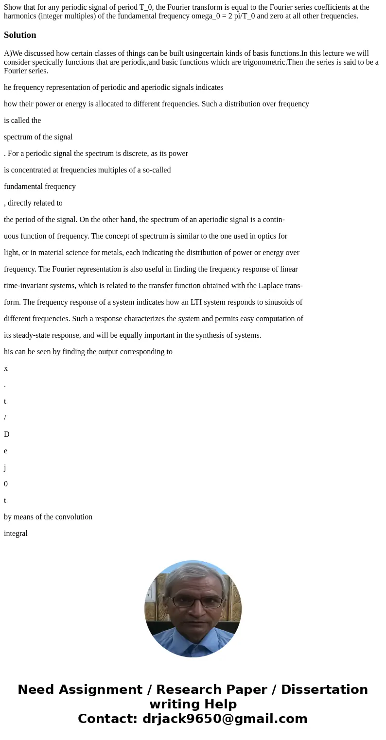 Show that for any periodic signal of period T_0, the Fourier transform is equal to the Fourier series coefficients at the harmonics (integer multiples) of the   Show that for any periodic signal of period T_0, the Fourier transform is equal to the Fourier series coefficients at the harmonics (integer multiples) of the