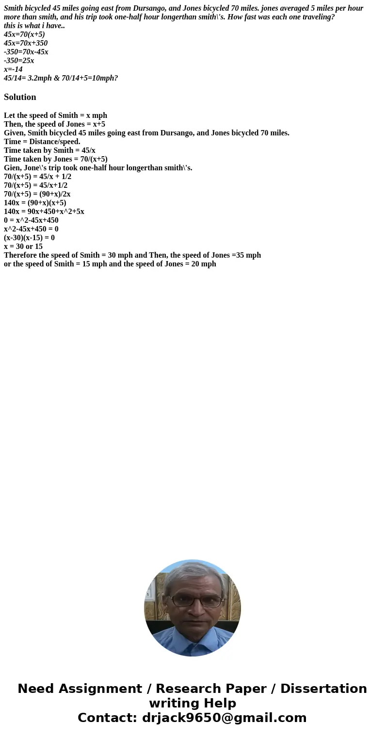 Smith bicycled 45 miles going east from Dursango, and Jones bicycled 70 miles. jones averaged 5 miles per hour more than smith, and his trip took one-half hour  Smith bicycled 45 miles going east from Dursango, and Jones bicycled 70 miles. jones averaged 5 miles per hour more than smith, and his trip took one-half hour