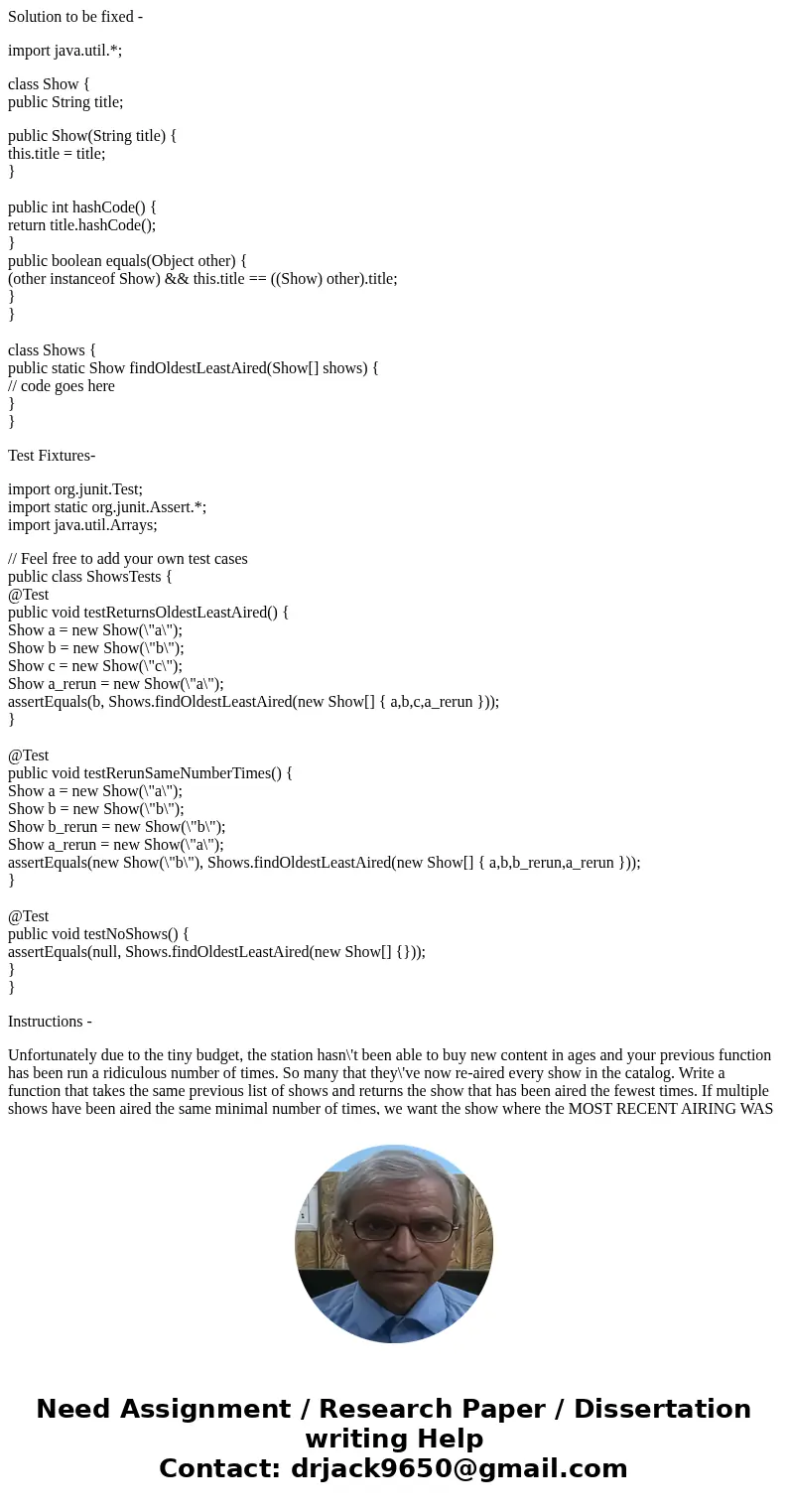 Solution to be fixed - import java.util.*; class Show { public String title; public Show(String title) { this.title = title; } public int hashCode() { return ti Solution to be fixed - import java.util.*; class Show { public String title; public Show(String title) { this.title = title; } public int hashCode() { return ti