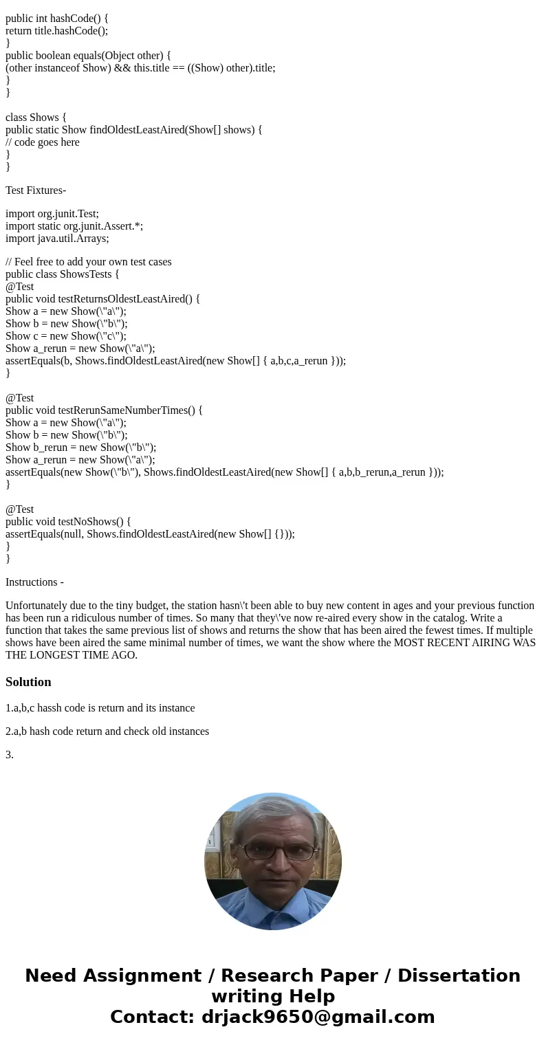 Solution to be fixed - import java.util.*; class Show { public String title; public Show(String title) { this.title = title; } public int hashCode() { return ti Solution to be fixed - import java.util.*; class Show { public String title; public Show(String title) { this.title = title; } public int hashCode() { return ti