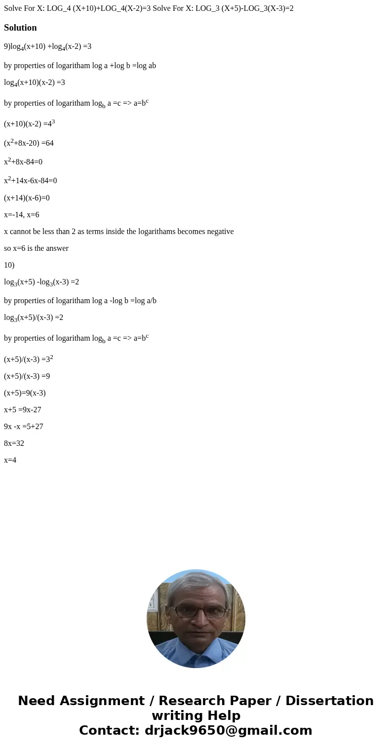 Solve For X: LOG_4 (X+10)+LOG_4(X-2)=3 Solve For X: LOG_3 (X+5)-LOG_3(X-3)=2Solution9)log4(x+10) +log4(x-2) =3 by properties of logaritham log a +log b =log ab  Solve For X: LOG_4 (X+10)+LOG_4(X-2)=3 Solve For X: LOG_3 (X+5)-LOG_3(X-3)=2Solution9)log4(x+10) +log4(x-2) =3 by properties of logaritham log a +log b =log ab