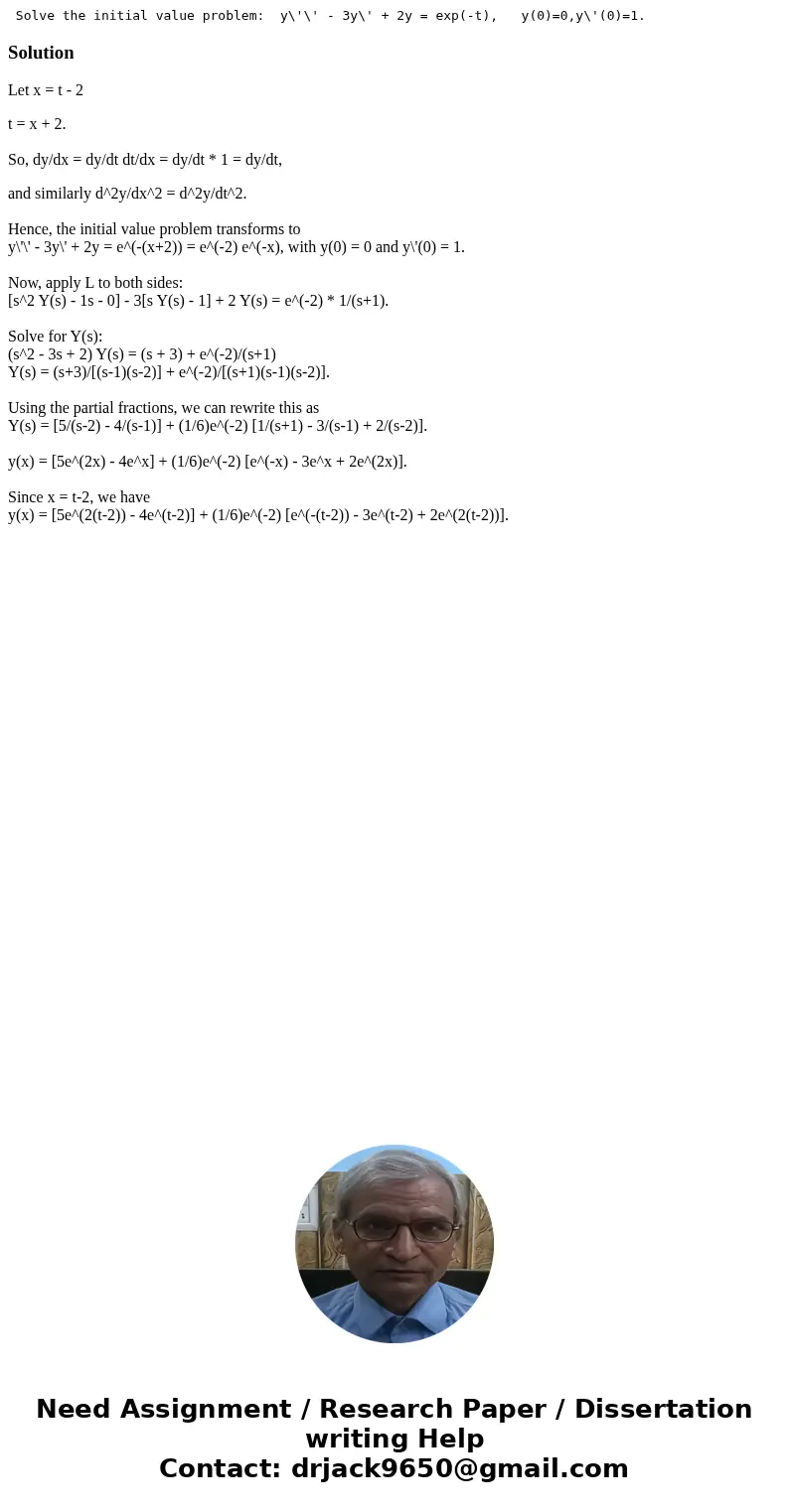 Solve the initial value problem: y\'\' - 3y\' + 2y = exp(-t), y(0)=0,y\'(0)=1. SolutionLet x = t - 2 t = x + 2. So, dy/dx = dy/dt dt/dx = dy/dt * 1 = dy/dt, an  Solve the initial value problem: y\'\' - 3y\' + 2y = exp(-t), y(0)=0,y\'(0)=1. SolutionLet x = t - 2 t = x + 2. So, dy/dx = dy/dt dt/dx = dy/dt * 1 = dy/dt, an