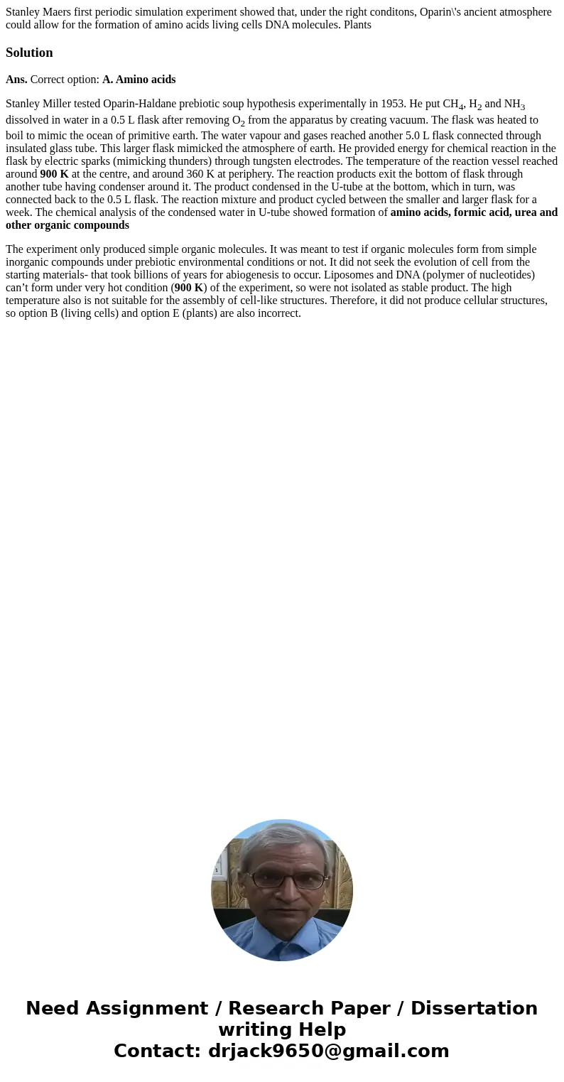 Stanley Maers first periodic simulation experiment showed that, under the right conditons, Oparin\'s ancient atmosphere could allow for the formation of amino   Stanley Maers first periodic simulation experiment showed that, under the right conditons, Oparin\'s ancient atmosphere could allow for the formation of amino