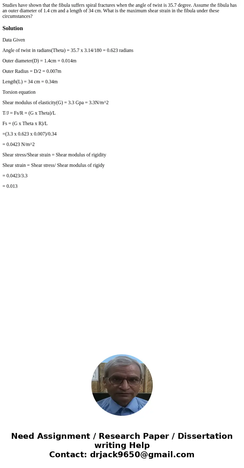 Studies have shown that the fibula suffers spiral fractures when the angle of twist is 35.7 degree. Assume the fibula has an outer diameter of 1.4 cm and a len  Studies have shown that the fibula suffers spiral fractures when the angle of twist is 35.7 degree. Assume the fibula has an outer diameter of 1.4 cm and a len