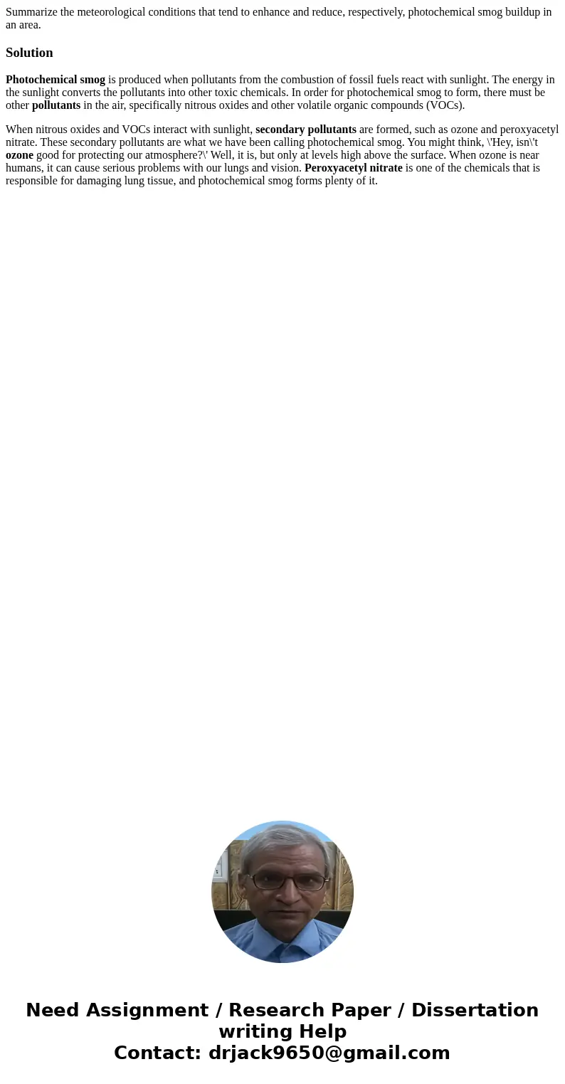 Summarize the meteorological conditions that tend to enhance and reduce, respectively, photochemical smog buildup in an area.SolutionPhotochemical smog is produ Summarize the meteorological conditions that tend to enhance and reduce, respectively, photochemical smog buildup in an area.SolutionPhotochemical smog is produ