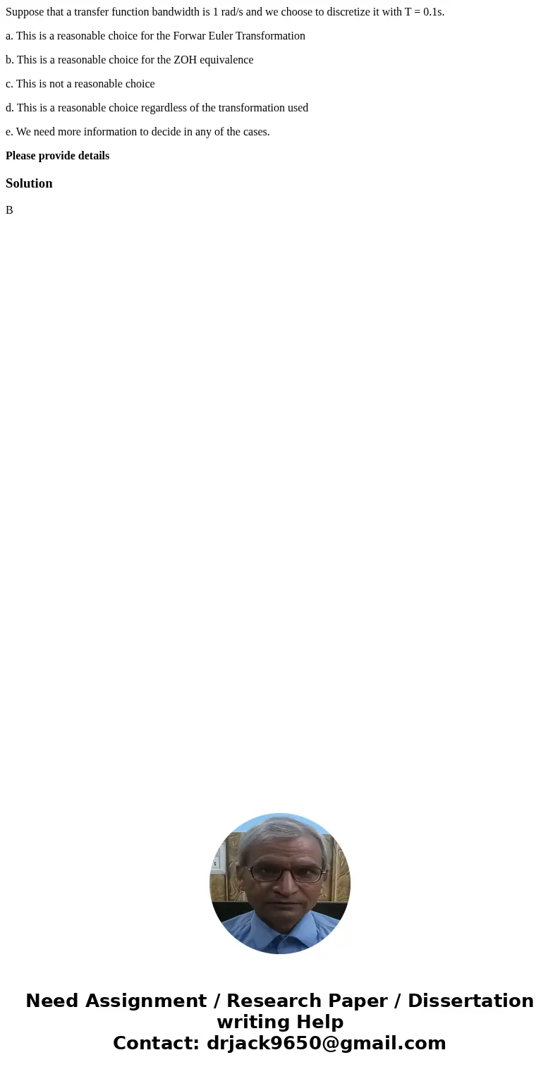 Suppose that a transfer function bandwidth is 1 rad/s and we choose to discretize it with T = 0.1s. a. This is a reasonable choice for the Forwar Euler Transfor Suppose that a transfer function bandwidth is 1 rad/s and we choose to discretize it with T = 0.1s. a. This is a reasonable choice for the Forwar Euler Transfor