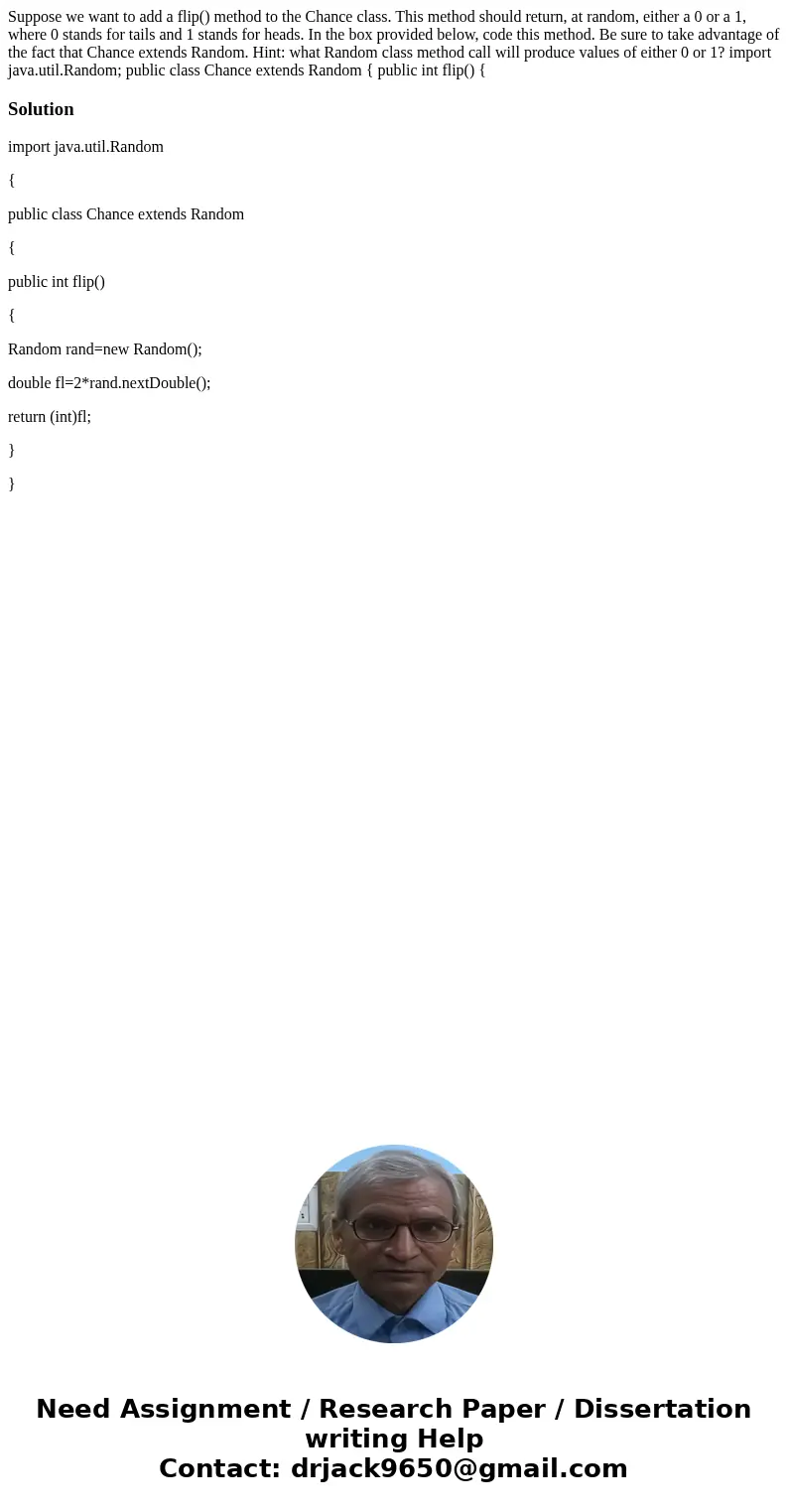 Suppose we want to add a flip() method to the Chance class. This method should return, at random, either a 0 or a 1, where 0 stands for tails and 1 stands for h Suppose we want to add a flip() method to the Chance class. This method should return, at random, either a 0 or a 1, where 0 stands for tails and 1 stands for h
