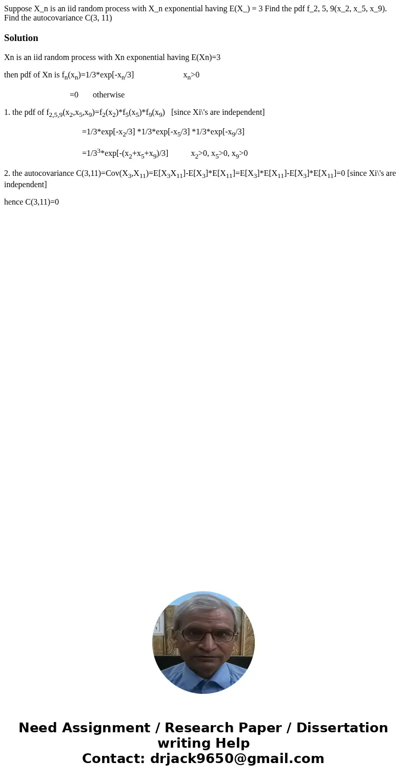  Suppose X_n is an iid random process with X_n exponential having E(X_) = 3 Find the pdf f_2, 5, 9(x_2, x_5, x_9). Find the autocovariance C(3, 11)SolutionXn is