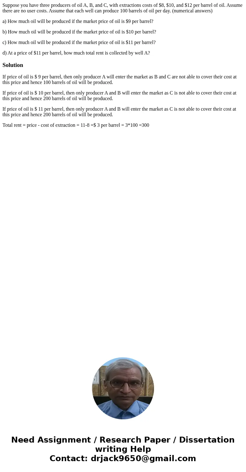 Suppose you have three producers of oil A, B, and C, with extractions costs of $8, $10, and $12 per barrel of oil. Assume there are no user costs. Assume that e Suppose you have three producers of oil A, B, and C, with extractions costs of $8, $10, and $12 per barrel of oil. Assume there are no user costs. Assume that e