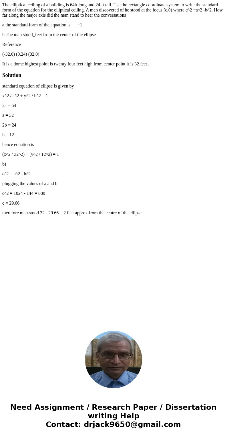 The elliptical ceiling of a building is 64ft long and 24 ft tall. Use the rectangle coordinate system to write the standard form of the equation for the ellipti The elliptical ceiling of a building is 64ft long and 24 ft tall. Use the rectangle coordinate system to write the standard form of the equation for the ellipti