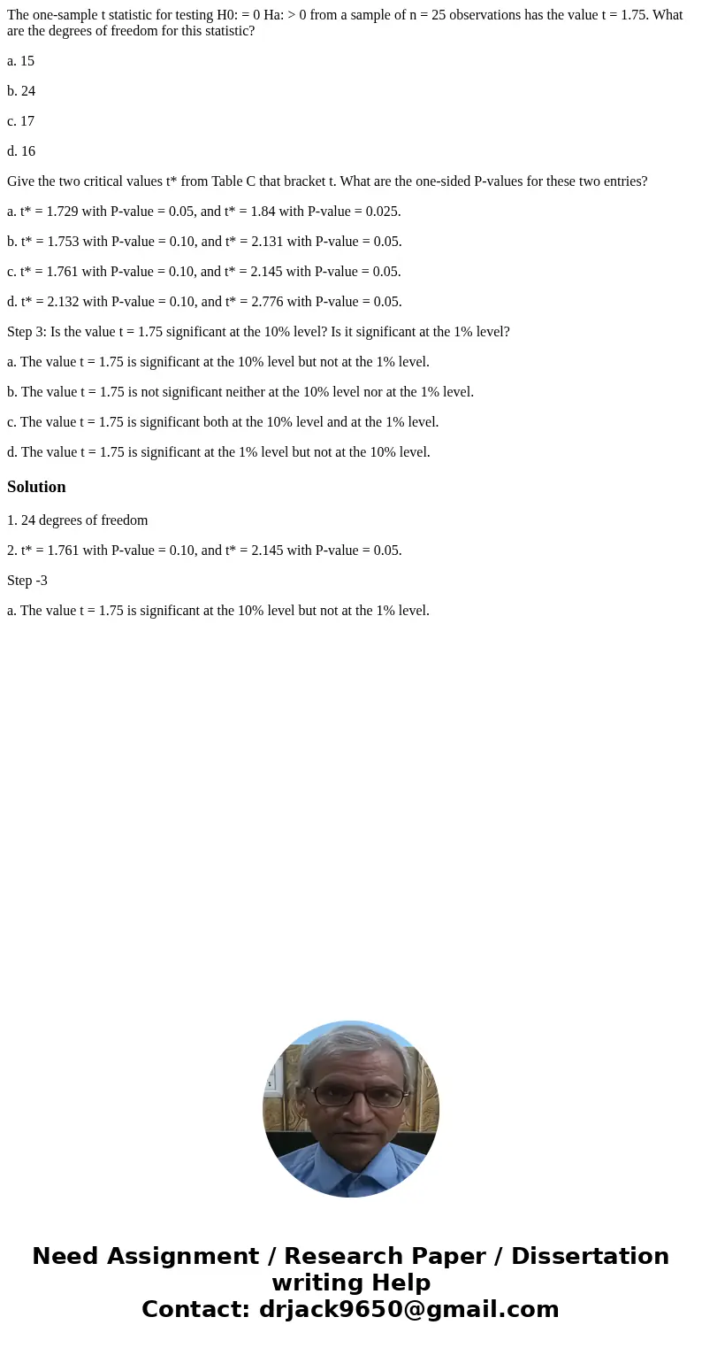 The one-sample t statistic for testing H0: = 0 Ha: > 0 from a sample of n = 25 observations has the value t = 1.75. What are the degrees of freedom for this  The one-sample t statistic for testing H0: = 0 Ha: > 0 from a sample of n = 25 observations has the value t = 1.75. What are the degrees of freedom for this