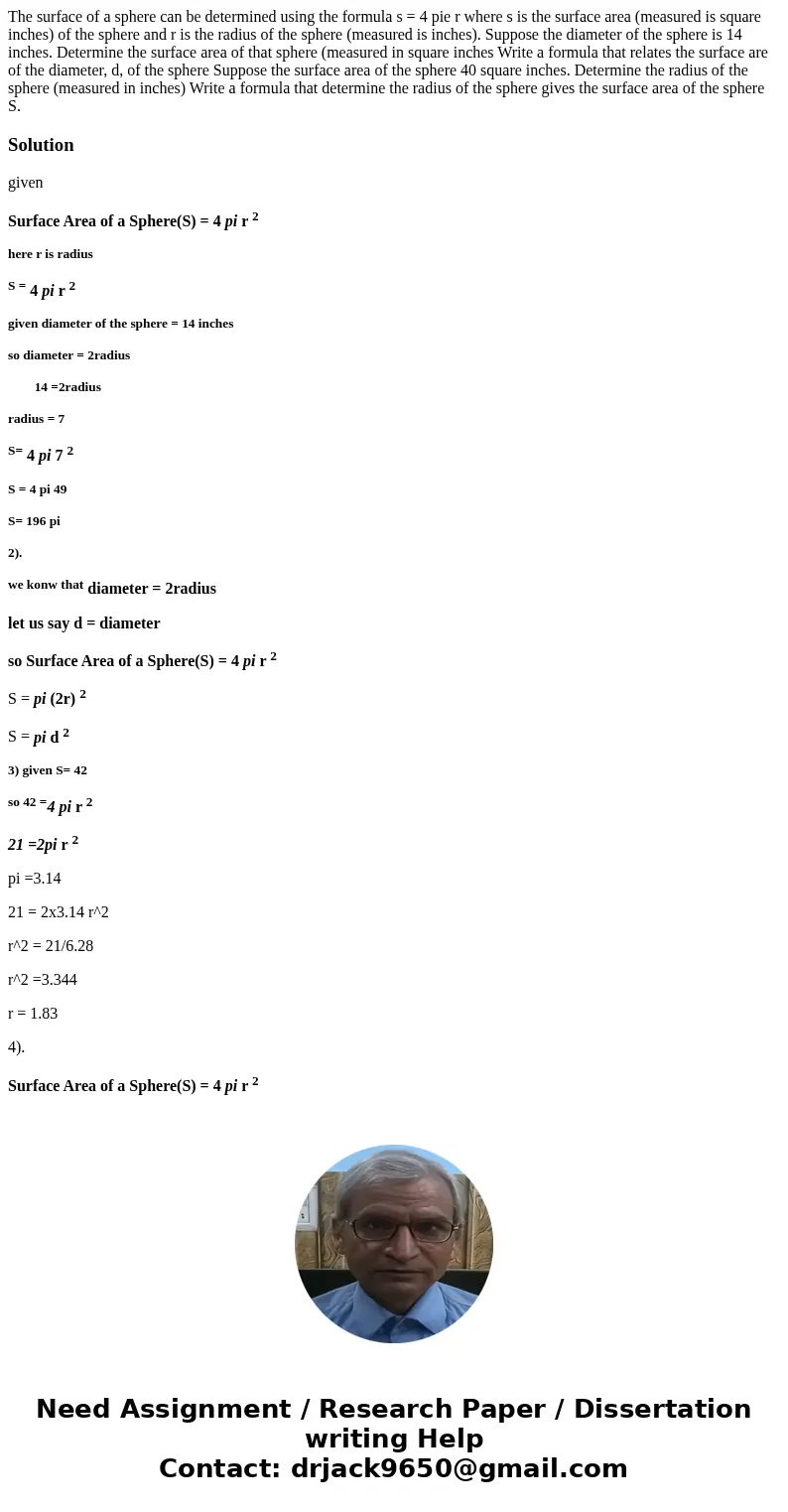 The surface of a sphere can be determined using the formula s = 4 pie r where s is the surface area (measured is square inches) of the sphere and r is the radi  The surface of a sphere can be determined using the formula s = 4 pie r where s is the surface area (measured is square inches) of the sphere and r is the radi