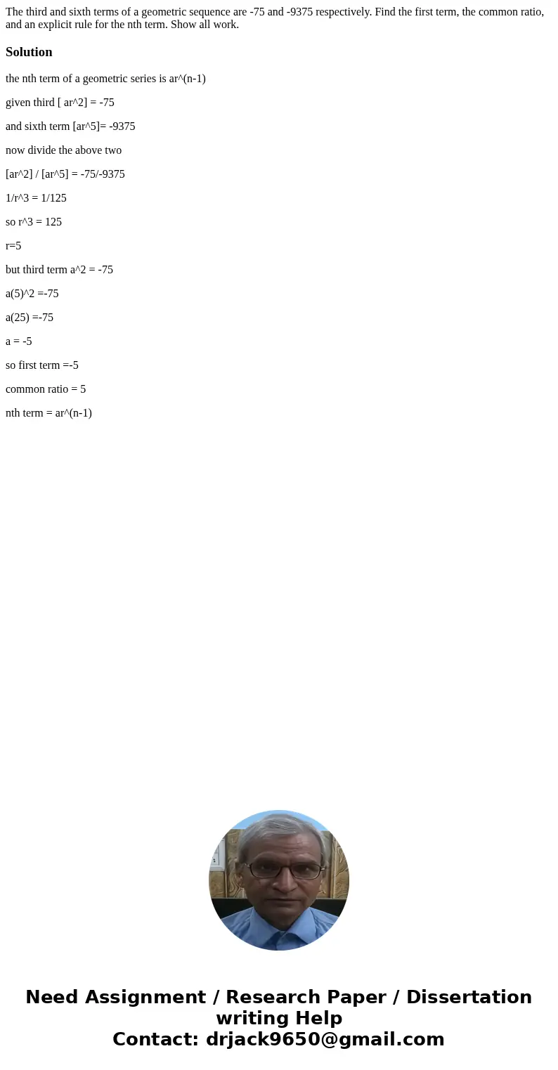 The third and sixth terms of a geometric sequence are -75 and -9375 respectively. Find the first term, the common ratio, and an explicit rule for the nth term.  The third and sixth terms of a geometric sequence are -75 and -9375 respectively. Find the first term, the common ratio, and an explicit rule for the nth term.