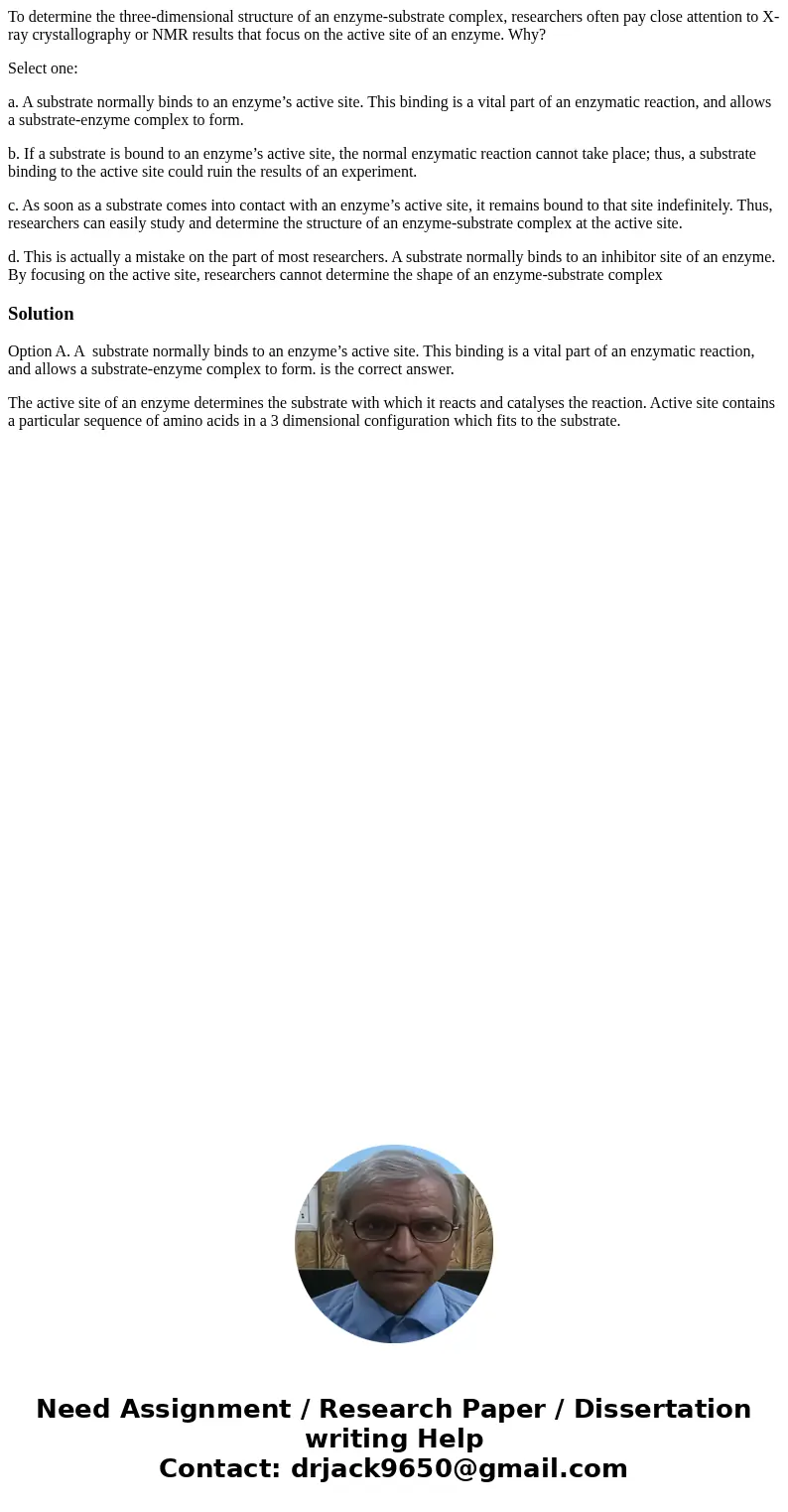 To determine the three-dimensional structure of an enzyme-substrate complex, researchers often pay close attention to X-ray crystallography or NMR results that  To determine the three-dimensional structure of an enzyme-substrate complex, researchers often pay close attention to X-ray crystallography or NMR results that