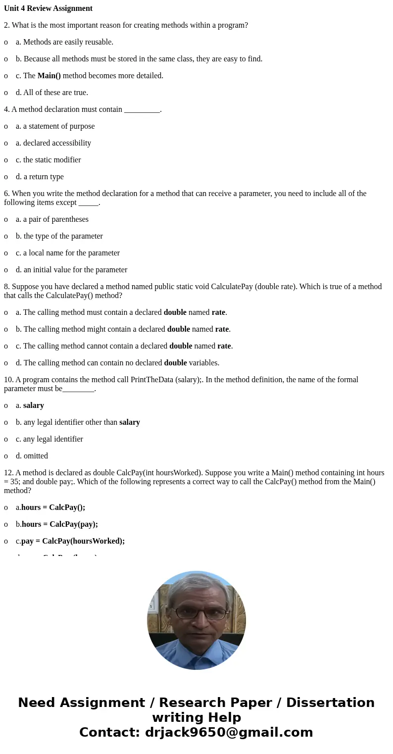 Unit 4 Review Assignment 2. What is the most important reason for creating methods within a program? o a. Methods are easily reusable. o b. Because all methods  Unit 4 Review Assignment 2. What is the most important reason for creating methods within a program? o a. Methods are easily reusable. o b. Because all methods