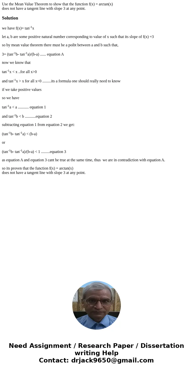 Use the Mean Value Theorem to show that the function f(x) = arctan(x) does not have a tangent line with slope 3 at any point.Solutionwe have f(x)= tan-1x let a, Use the Mean Value Theorem to show that the function f(x) = arctan(x) does not have a tangent line with slope 3 at any point.Solutionwe have f(x)= tan-1x let a,
