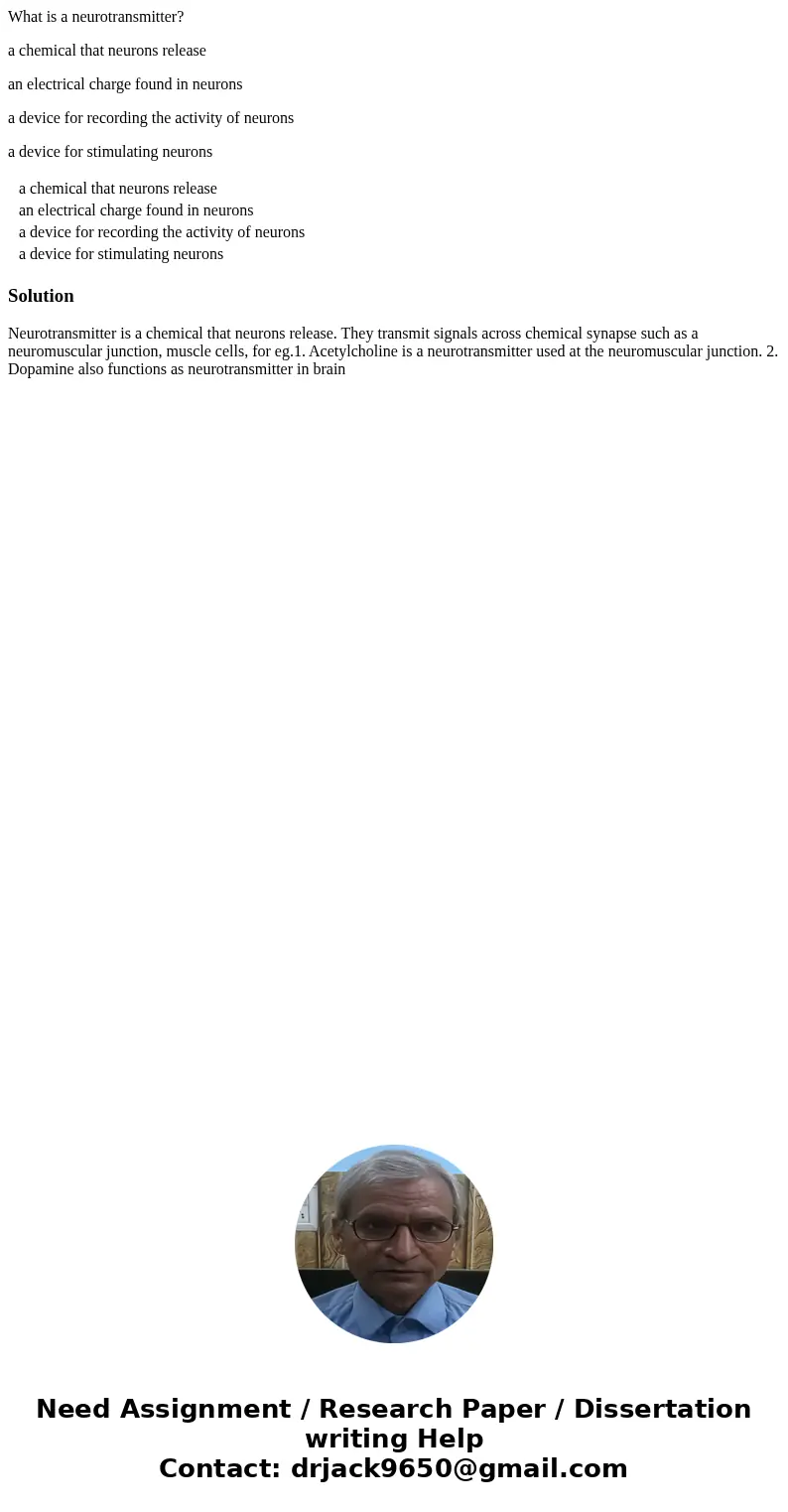 What is a neurotransmitter? a chemical that neurons release an electrical charge found in neurons a device for recording the activity of neurons a device for st What is a neurotransmitter? a chemical that neurons release an electrical charge found in neurons a device for recording the activity of neurons a device for st