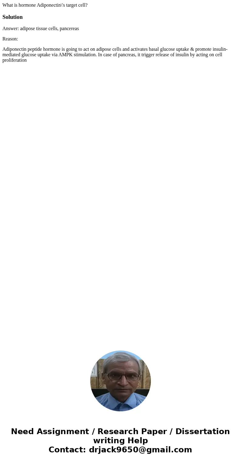 What is hormone Adiponectin\'s target cell?SolutionAnswer: adipose tissue cells, pancereas Reason: Adiponectin peptide hormone is going to act on adipose cells  What is hormone Adiponectin\'s target cell?SolutionAnswer: adipose tissue cells, pancereas Reason: Adiponectin peptide hormone is going to act on adipose cells